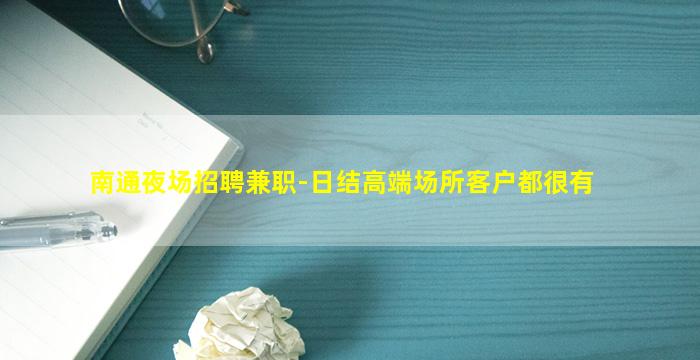 南通夜场招聘兼职-日结高端场所客户都很有