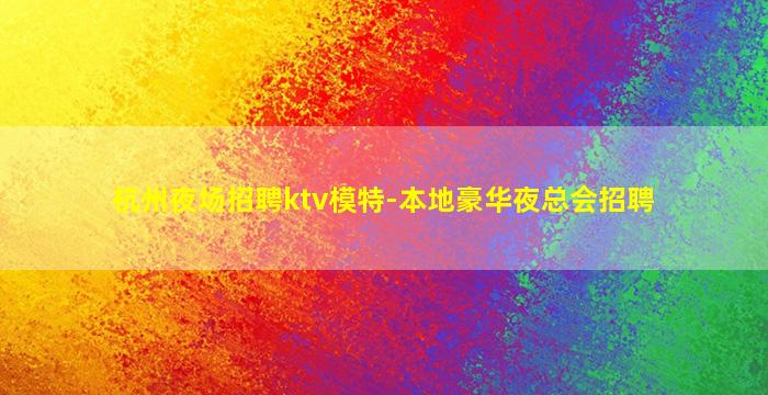 杭州夜场招聘ktv模特-本地豪华夜总会招聘