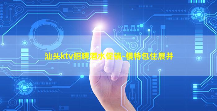 汕头ktv招聘酒水促销-模特包住展并